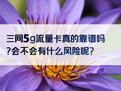 三网5g流量卡真的靠谱吗？会不会有什么风险呢？