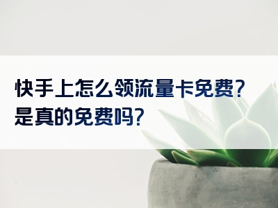 快手上怎么领流量卡免费？是真的免费吗？