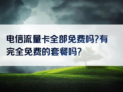 电信流量卡全部免费吗？有完全免费的套餐吗？