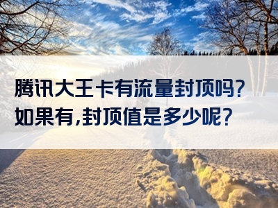 腾讯大王卡有流量封顶吗？如果有，封顶值是多少呢？