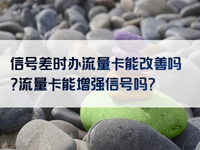 信号差时办流量卡能改善吗？流量卡能增强信号吗？