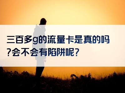 三百多g的流量卡是真的吗？会不会有陷阱呢？