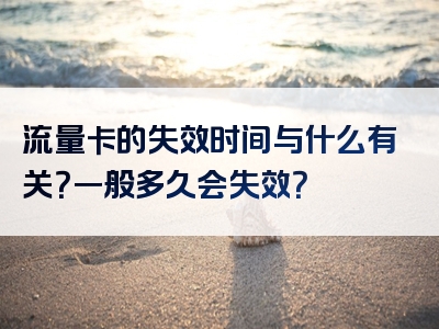 流量卡的失效时间与什么有关？一般多久会失效？