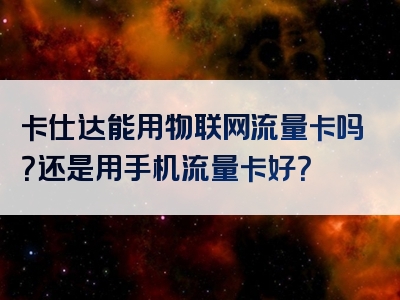 卡仕达能用物联网流量卡吗？还是用手机流量卡好？