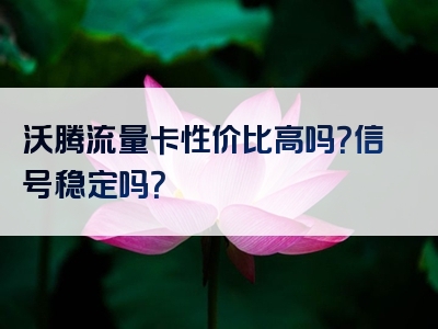 沃腾流量卡性价比高吗？信号稳定吗？