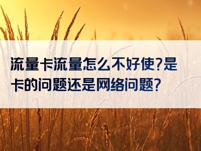 流量卡流量怎么不好使？是卡的问题还是网络问题？