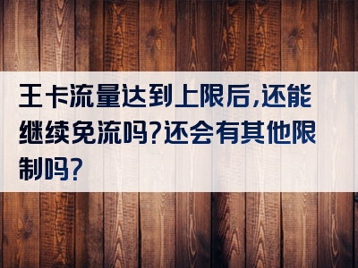 王卡流量达到上限后，还能继续免流吗？还会有其他限制吗？