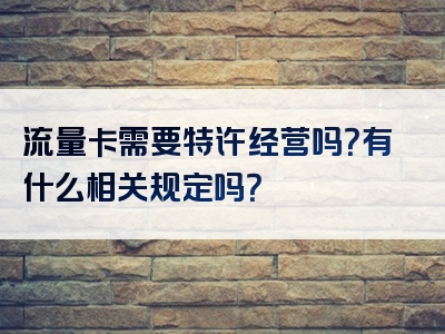 流量卡需要特许经营吗？有什么相关规定吗？