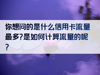 你想问的是什么信用卡流量最多？是如何计算流量的呢？