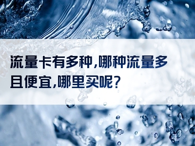 流量卡有多种，哪种流量多且便宜，哪里买呢？