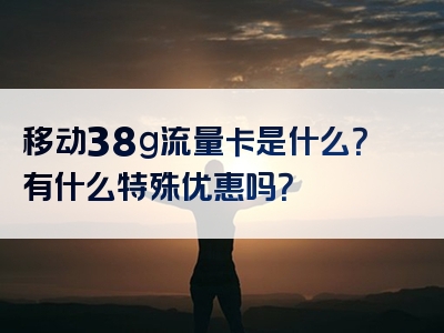 移动38g流量卡是什么？有什么特殊优惠吗？