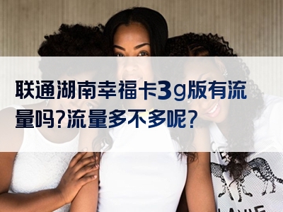 联通湖南幸福卡3g版有流量吗？流量多不多呢？