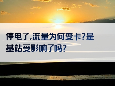 停电了，流量为何变卡？是基站受影响了吗？