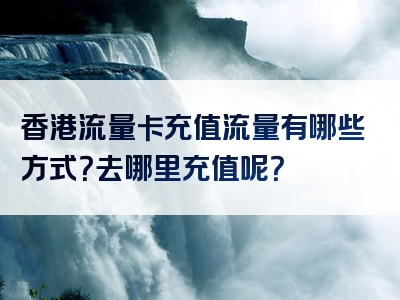 香港流量卡充值流量有哪些方式？去哪里充值呢？