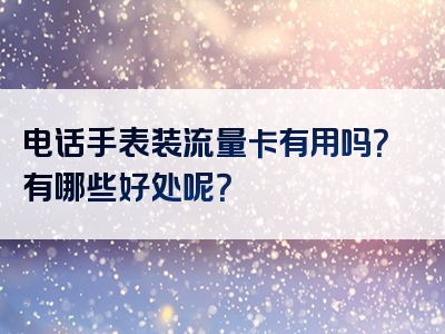 电话手表装流量卡有用吗？有哪些好处呢？