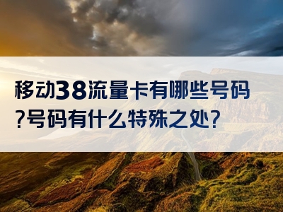 移动38流量卡有哪些号码？号码有什么特殊之处？