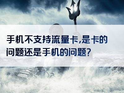 手机不支持流量卡，是卡的问题还是手机的问题？