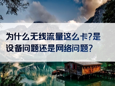 为什么无线流量这么卡？是设备问题还是网络问题？