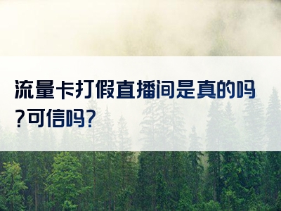 流量卡打假直播间是真的吗？可信吗？