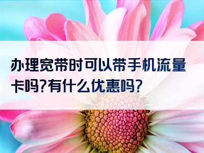 办理宽带时可以带手机流量卡吗？有什么优惠吗？