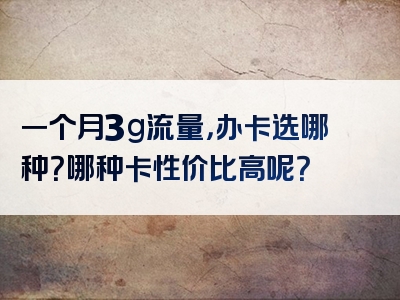 一个月3g流量，办卡选哪种？哪种卡性价比高呢？