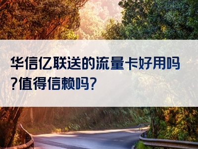 华信亿联送的流量卡好用吗？值得信赖吗？