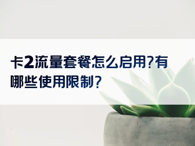 卡2流量套餐怎么启用？有哪些使用限制？