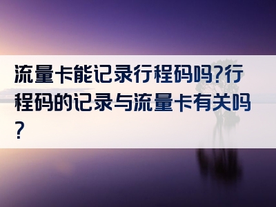 流量卡能记录行程码吗？行程码的记录与流量卡有关吗？