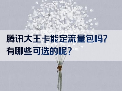 腾讯大王卡能定流量包吗？有哪些可选的呢？