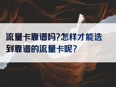 流量卡靠谱吗？怎样才能选到靠谱的流量卡呢？