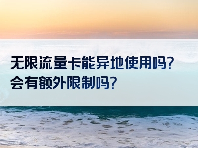 无限流量卡能异地使用吗？会有额外限制吗？