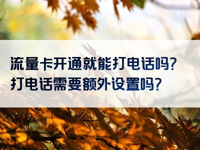 流量卡开通就能打电话吗？打电话需要额外设置吗？