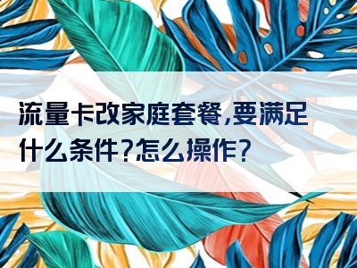 流量卡改家庭套餐，要满足什么条件？怎么操作？