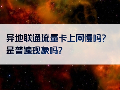 异地联通流量卡上网慢吗？是普遍现象吗？