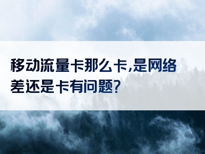 移动流量卡那么卡，是网络差还是卡有问题？