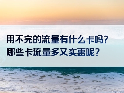 用不完的流量有什么卡吗？哪些卡流量多又实惠呢？