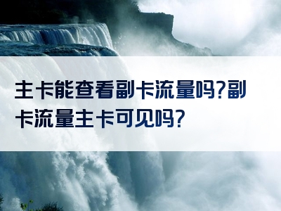 主卡能查看副卡流量吗？副卡流量主卡可见吗？