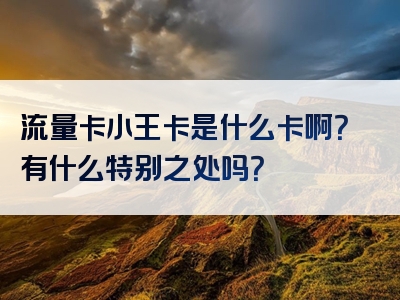 流量卡小王卡是什么卡啊？有什么特别之处吗？