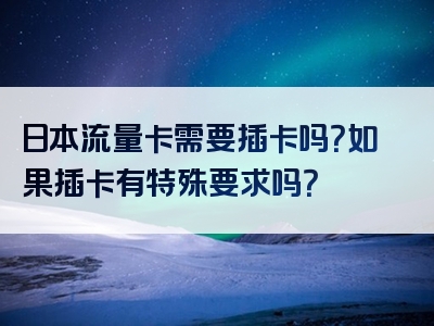 日本流量卡需要插卡吗？如果插卡有特殊要求吗？