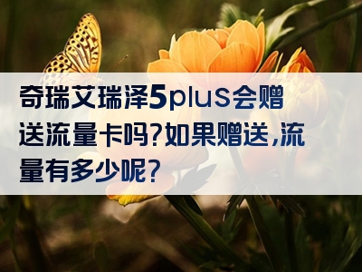 奇瑞艾瑞泽5plus会赠送流量卡吗？如果赠送，流量有多少呢？