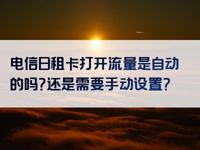 电信日租卡打开流量是自动的吗？还是需要手动设置？