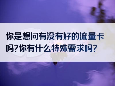 你是想问有没有好的流量卡吗？你有什么特殊需求吗？