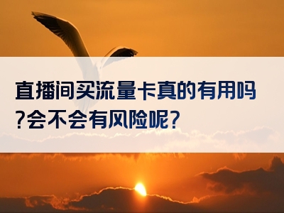 直播间买流量卡真的有用吗？会不会有风险呢？