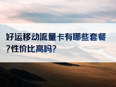好运移动流量卡有哪些套餐？性价比高吗？