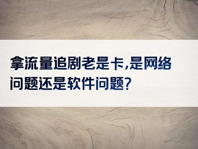 拿流量追剧老是卡，是网络问题还是软件问题？