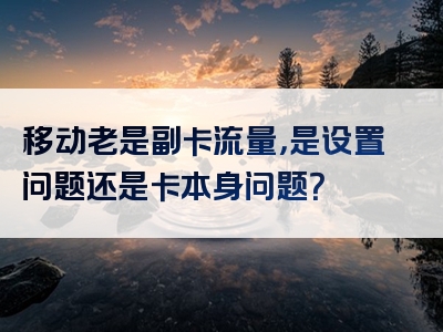 移动老是副卡流量，是设置问题还是卡本身问题？
