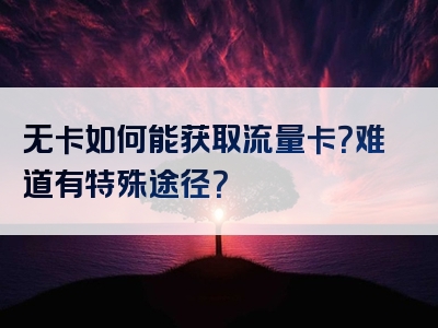 无卡如何能获取流量卡？难道有特殊途径？