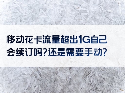 移动花卡流量超出1G自己会续订吗？还是需要手动？