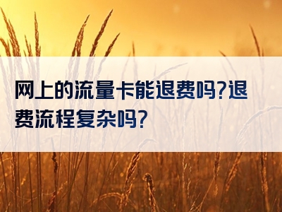 网上的流量卡能退费吗？退费流程复杂吗？