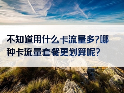 不知道用什么卡流量多？哪种卡流量套餐更划算呢？